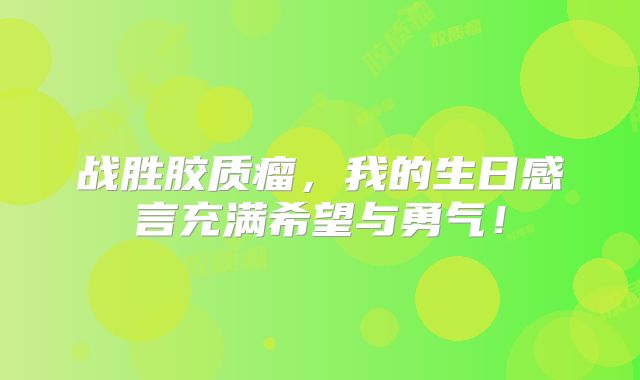战胜胶质瘤，我的生日感言充满希望与勇气！