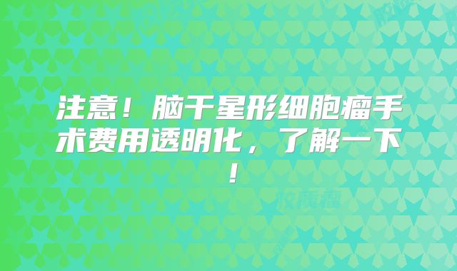 注意！脑干星形细胞瘤手术费用透明化，了解一下！