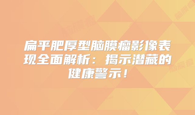 扁平肥厚型脑膜瘤影像表现全面解析：揭示潜藏的健康警示！