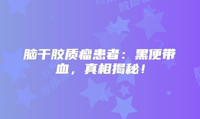 脑干胶质瘤患者：黑便带血，真相揭秘！