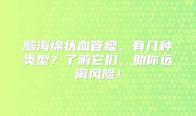 脑海绵状血管瘤，有几种类型？了解它们，助你远离风险！