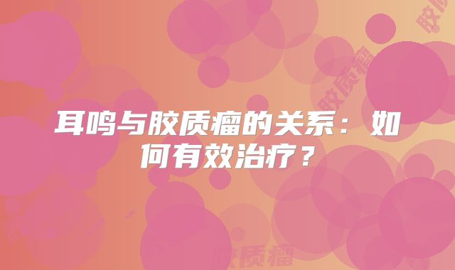 耳鸣与胶质瘤的关系：如何有效治疗？