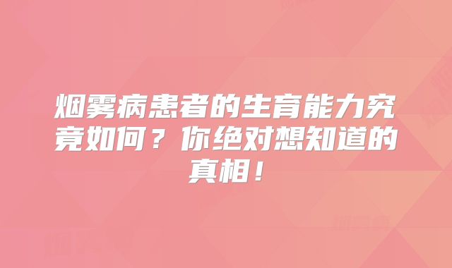 烟雾病患者的生育能力究竟如何？你绝对想知道的真相！