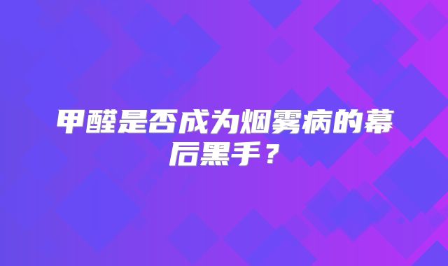 甲醛是否成为烟雾病的幕后黑手？