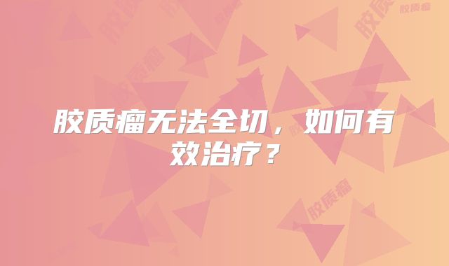 胶质瘤无法全切，如何有效治疗？