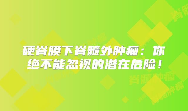 硬脊膜下脊髓外肿瘤：你绝不能忽视的潜在危险！