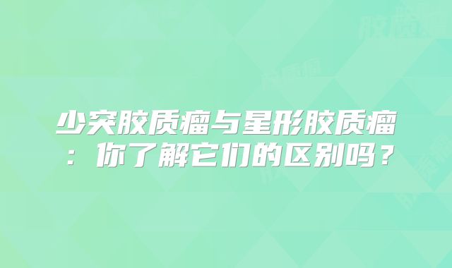 少突胶质瘤与星形胶质瘤：你了解它们的区别吗？