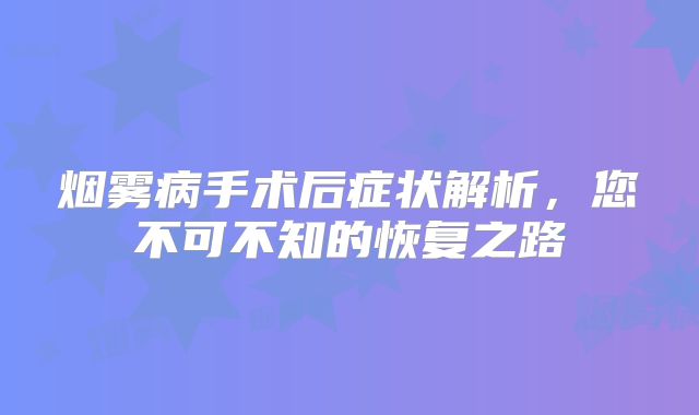 烟雾病手术后症状解析，您不可不知的恢复之路