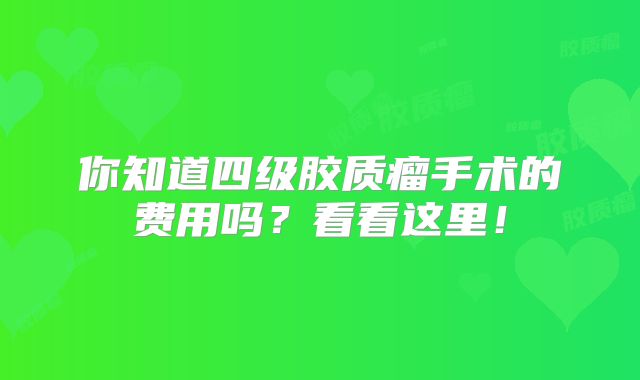 你知道四级胶质瘤手术的费用吗？看看这里！