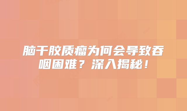 脑干胶质瘤为何会导致吞咽困难？深入揭秘！