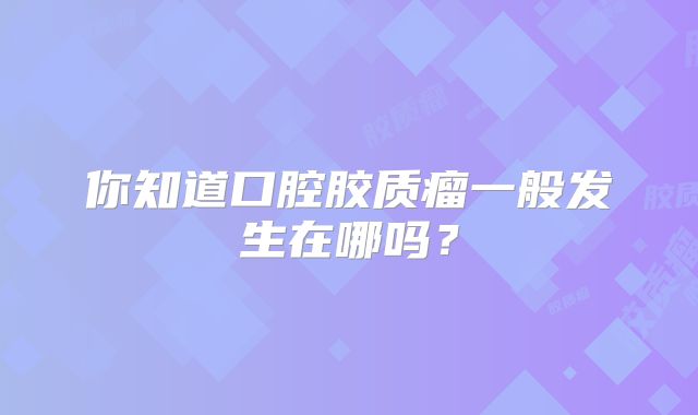 你知道口腔胶质瘤一般发生在哪吗？