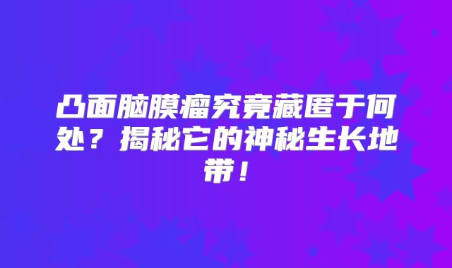 凸面脑膜瘤究竟藏匿于何处？揭秘它的神秘生长地带！