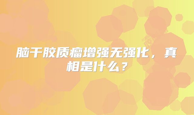 脑干胶质瘤增强无强化，真相是什么？