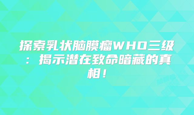 探索乳状脑膜瘤WHO三级：揭示潜在致命暗藏的真相！