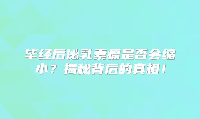 毕经后泌乳素瘤是否会缩小？揭秘背后的真相！