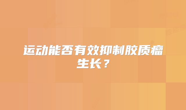 运动能否有效抑制胶质瘤生长？