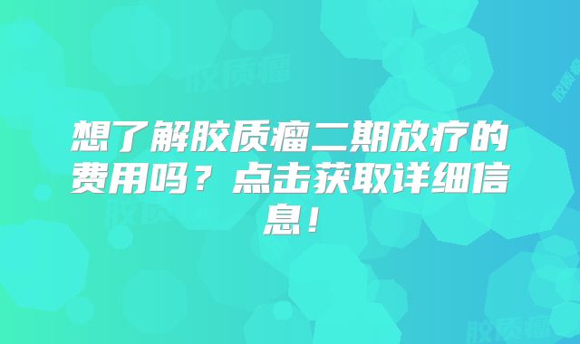 想了解胶质瘤二期放疗的费用吗？点击获取详细信息！