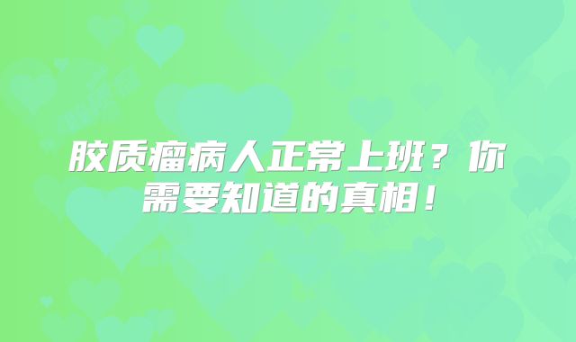 胶质瘤病人正常上班？你需要知道的真相！