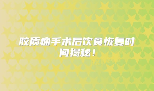 胶质瘤手术后饮食恢复时间揭秘！