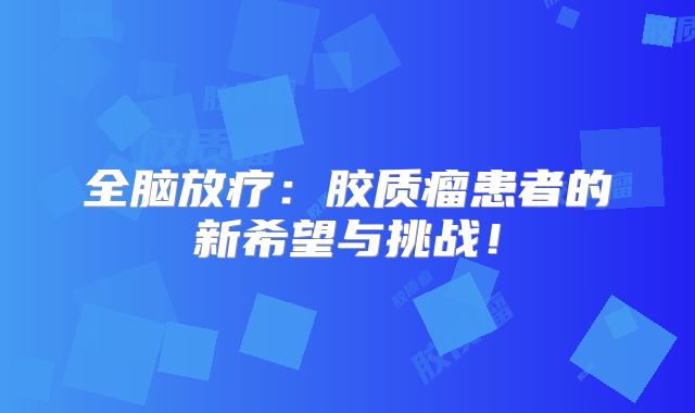 全脑放疗：胶质瘤患者的新希望与挑战！