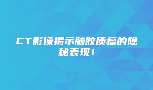 CT影像揭示脑胶质瘤的隐秘表现！
