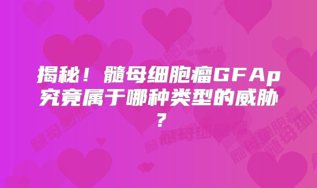 揭秘！髓母细胞瘤GFAp究竟属于哪种类型的威胁？