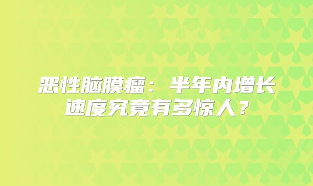 恶性脑膜瘤：半年内增长速度究竟有多惊人？