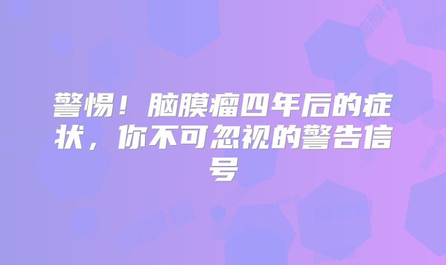 警惕！脑膜瘤四年后的症状，你不可忽视的警告信号