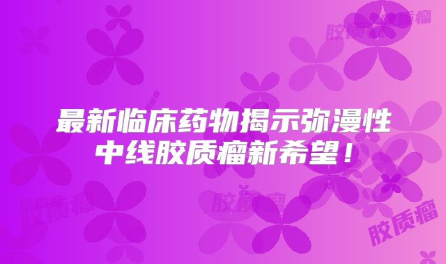 最新临床药物揭示弥漫性中线胶质瘤新希望！