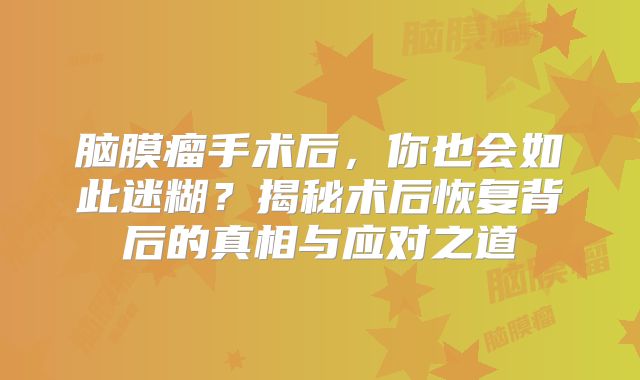 脑膜瘤手术后，你也会如此迷糊？揭秘术后恢复背后的真相与应对之道