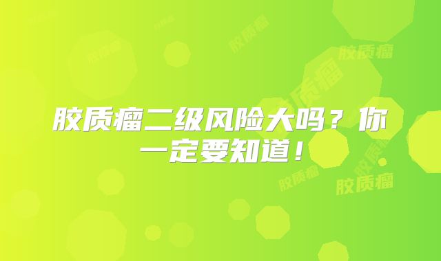 胶质瘤二级风险大吗？你一定要知道！
