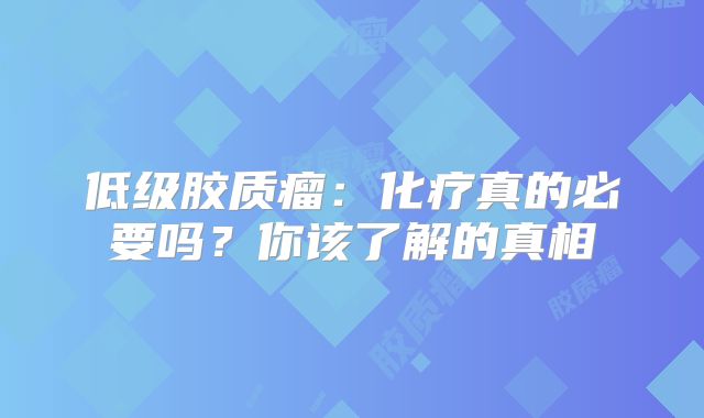 低级胶质瘤：化疗真的必要吗？你该了解的真相