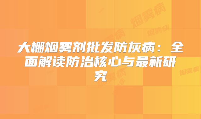 大棚烟雾剂批发防灰病：全面解读防治核心与最新研究
