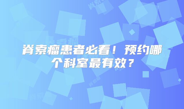 脊索瘤患者必看！预约哪个科室最有效？