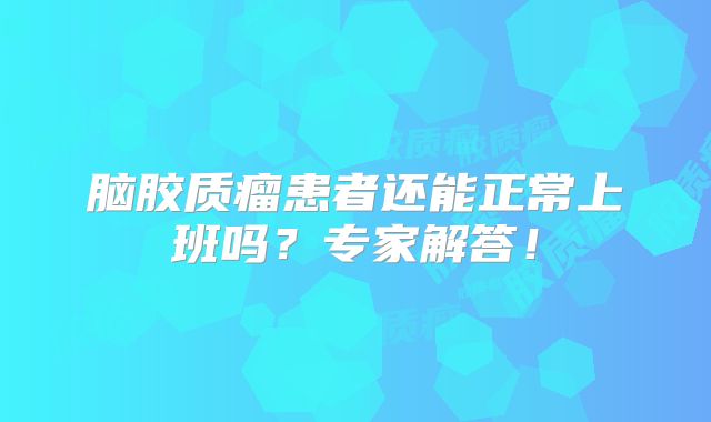 脑胶质瘤患者还能正常上班吗？专家解答！