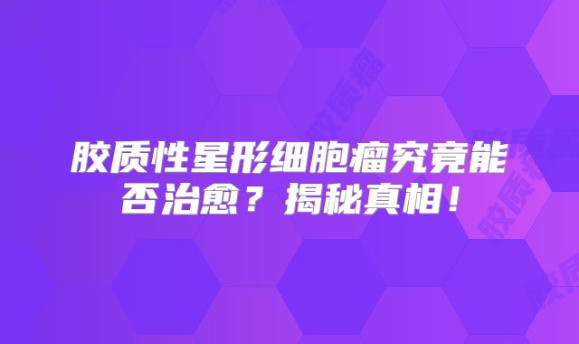 胶质性星形细胞瘤究竟能否治愈？揭秘真相！