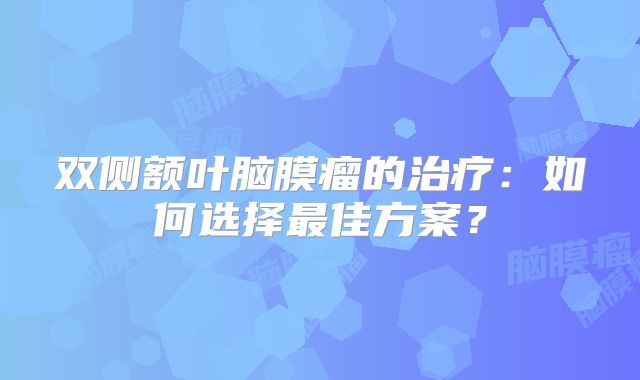 双侧额叶脑膜瘤的治疗：如何选择最佳方案？