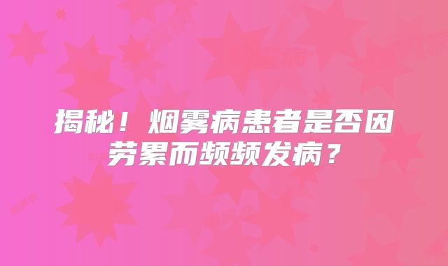 揭秘！烟雾病患者是否因劳累而频频发病？