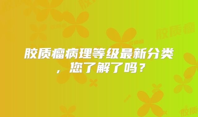 胶质瘤病理等级最新分类，您了解了吗？