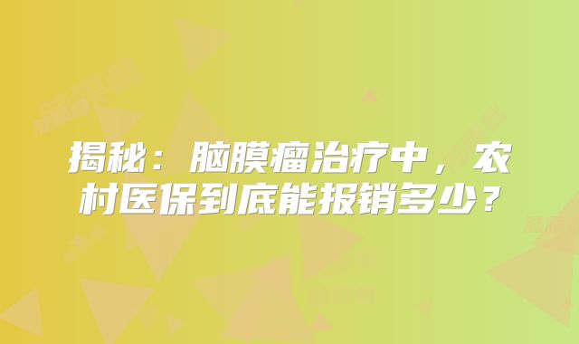 揭秘：脑膜瘤治疗中，农村医保到底能报销多少？