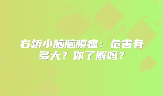 右桥小脑脑膜瘤：危害有多大？你了解吗？
