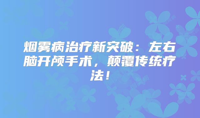 烟雾病治疗新突破：左右脑开颅手术，颠覆传统疗法！