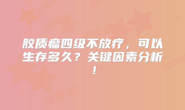 胶质瘤四级不放疗，可以生存多久？关键因素分析！