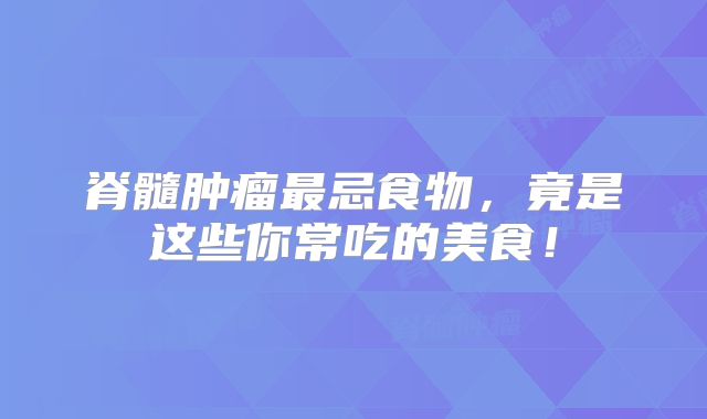 脊髓肿瘤最忌食物，竟是这些你常吃的美食！