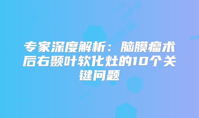 专家深度解析：脑膜瘤术后右颞叶软化灶的10个关键问题