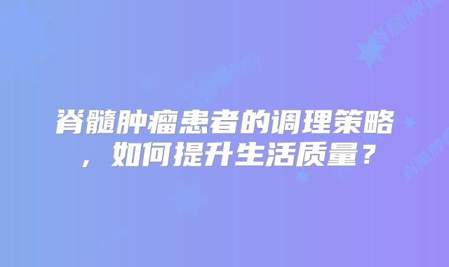 脊髓肿瘤患者的调理策略，如何提升生活质量？