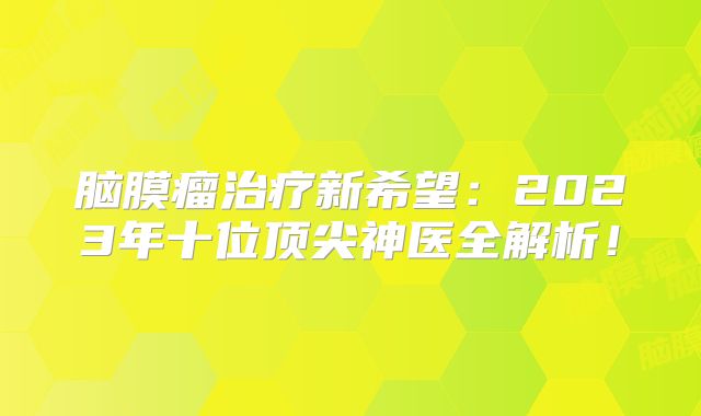 脑膜瘤治疗新希望：2023年十位顶尖神医全解析！