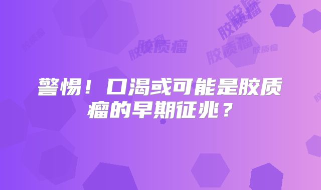 警惕！口渴或可能是胶质瘤的早期征兆？
