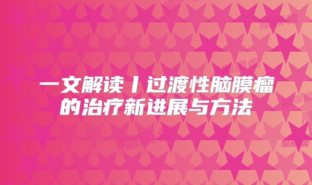 一文解读丨过渡性脑膜瘤的治疗新进展与方法
