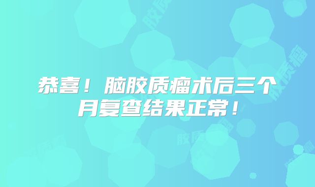 恭喜！脑胶质瘤术后三个月复查结果正常！